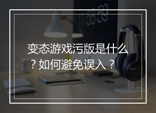 变态游戏污版是什么?如何避免误入?