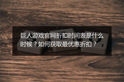 巨人游戏官网折扣时间表是什么时候?如何获取最优惠折扣?