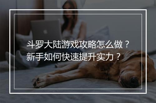 斗罗大陆游戏攻略怎么做？新手如何快速提升实力？