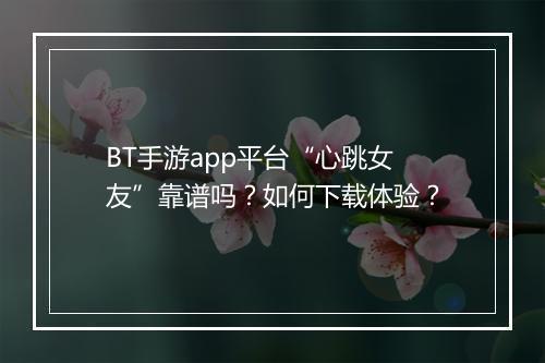 BT手游app平台“心跳女友”靠谱吗?如何下载体验?