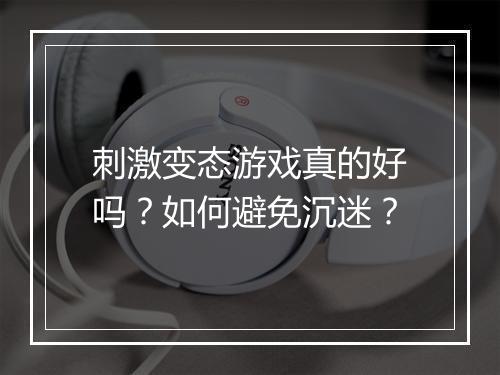 刺激变态游戏真的好吗？如何避免沉迷？