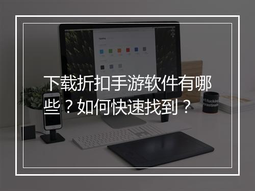 下载折扣手游软件有哪些?如何快速找到?
