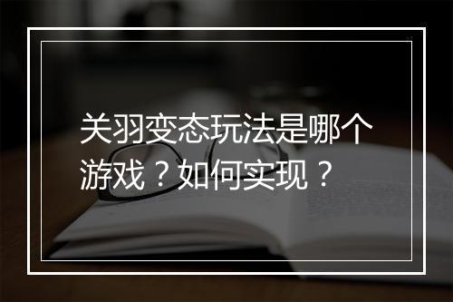 关羽变态玩法是哪个游戏？如何实现？