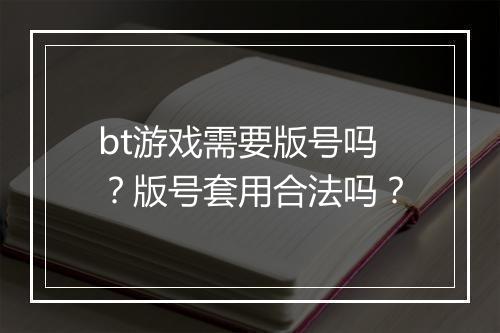 bt游戏需要版号吗？版号套用合法吗？