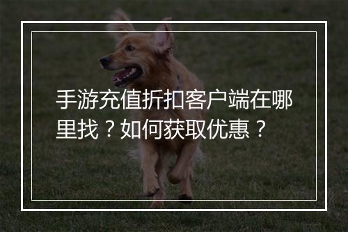 手游充值折扣客户端在哪里找?如何获取优惠?
