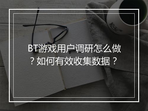 BT游戏用户调研怎么做?如何有效收集数据?