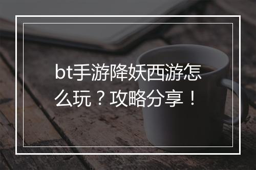 bt手游降妖西游怎么玩?攻略分享!