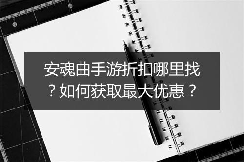 安魂曲手游折扣哪里找?如何获取最大优惠?