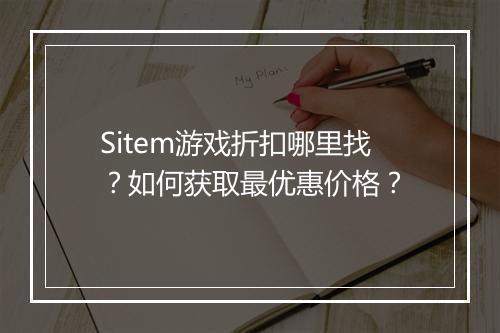 Sitem游戏折扣哪里找？如何获取最优惠价格？