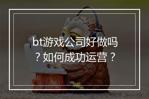 bt游戏公司好做吗？如何成功运营？