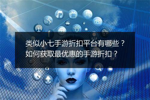 类似小七手游折扣平台有哪些？如何获取最优惠的手游折扣？