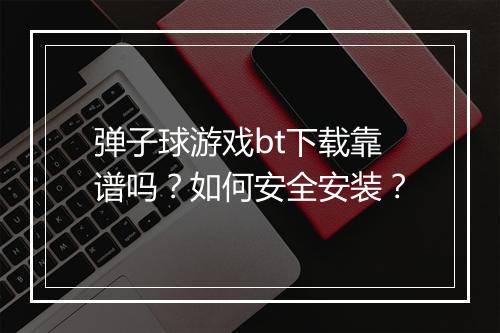 弹子球游戏bt下载靠谱吗？如何安全安装？