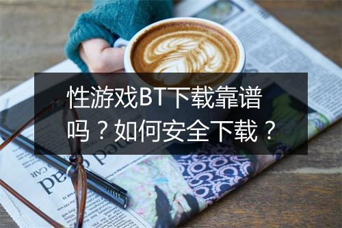 性游戏BT下载靠谱吗？如何安全下载？