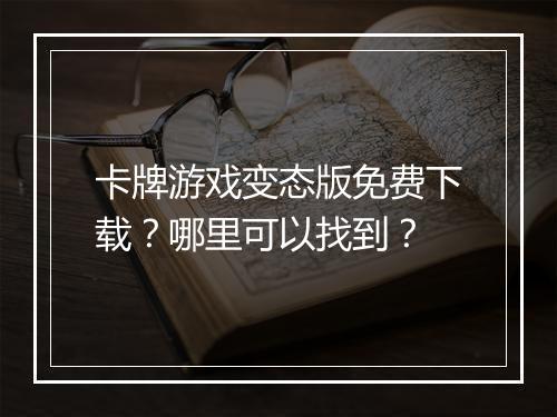 卡牌游戏变态版免费下载?哪里可以找到?