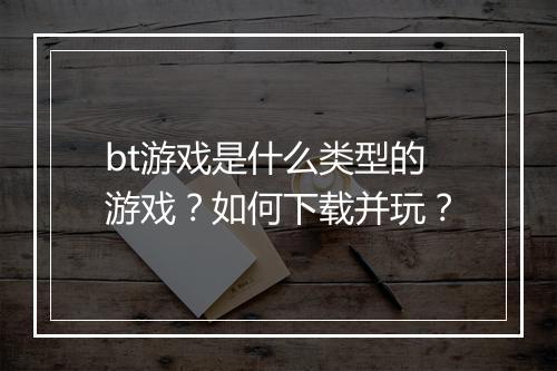 bt游戏是什么类型的游戏?如何下载并玩?
