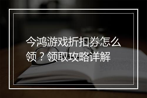 今鸿游戏折扣券怎么领？领取攻略详解