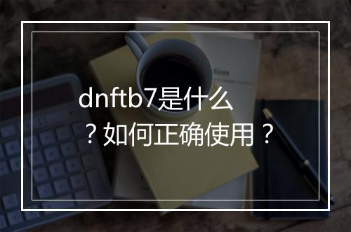 dnftb7是什么?如何正确使用?
