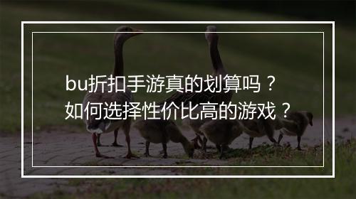 bu折扣手游真的划算吗?如何选择性价比高的游戏?