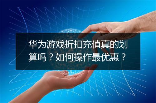 华为游戏折扣充值真的划算吗?如何操作最优惠?