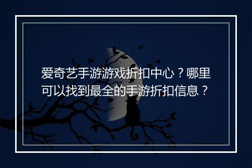 爱奇艺手游游戏折扣中心?哪里可以找到最全的手游折扣信息?