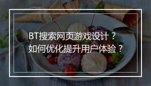 BT搜索网页游戏设计？如何优化提升用户体验？