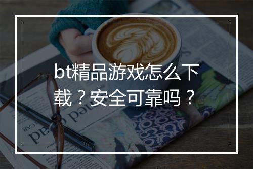 bt精品游戏怎么下载？安全可靠吗？