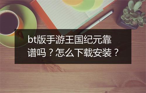 bt版手游王国纪元靠谱吗?怎么下载安装?