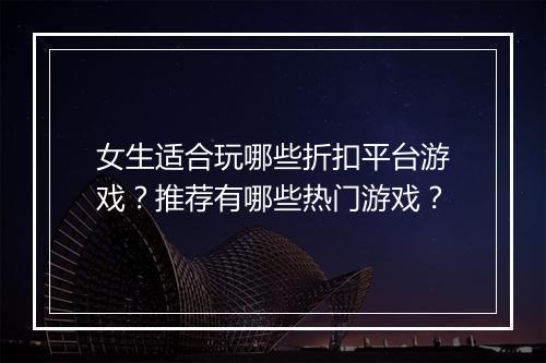 女生适合玩哪些折扣平台游戏？推荐有哪些热门游戏？