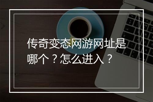 传奇变态网游网址是哪个?怎么进入?