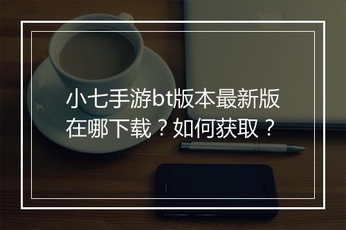 小七手游bt版本最新版在哪下载？如何获取？