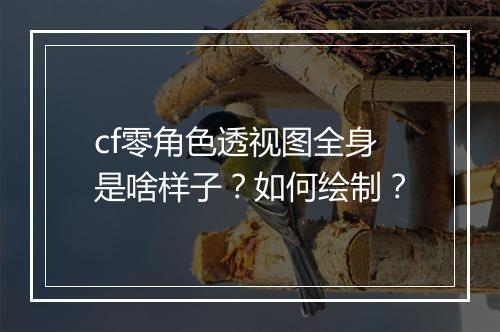cf零角色透视图全身是啥样子？如何绘制？
