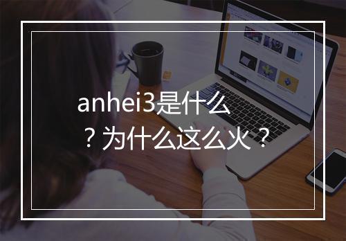 anhei3是什么？为什么这么火？