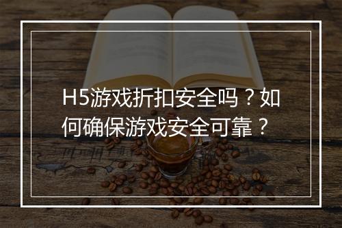 H5游戏折扣安全吗?如何确保游戏安全可靠?