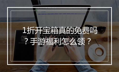 1折开宝箱真的免费吗？手游福利怎么领？