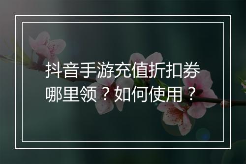 抖音手游充值折扣券哪里领？如何使用？