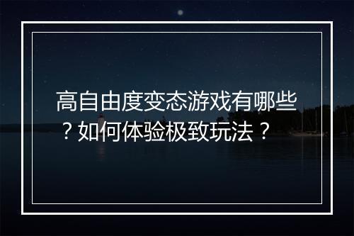 高自由度变态游戏有哪些?如何体验极致玩法?