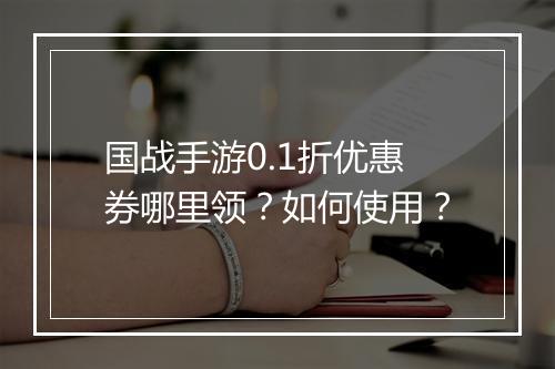 国战手游0.1折优惠券哪里领?如何使用?