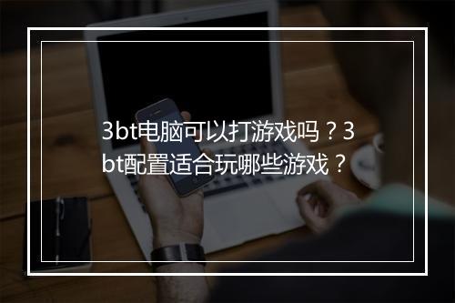 3bt电脑可以打游戏吗?3bt配置适合玩哪些游戏?