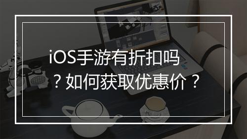 iOS手游有折扣吗？如何获取优惠价？