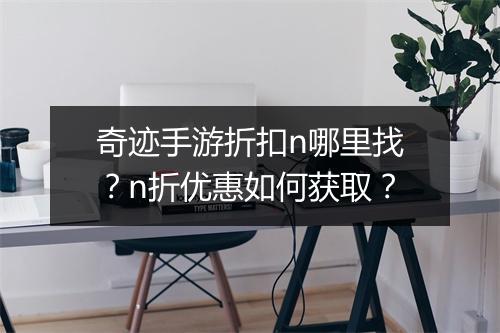 奇迹手游折扣n哪里找？n折优惠如何获取？
