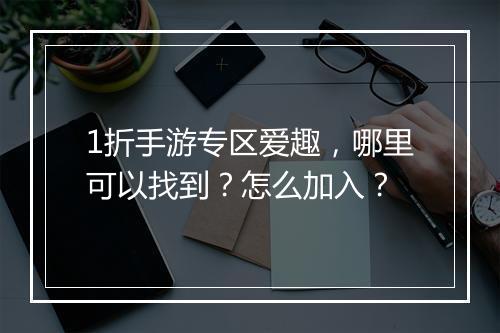 1折手游专区爱趣，哪里可以找到？怎么加入？