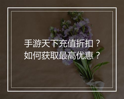 手游天下充值折扣?如何获取最高优惠?