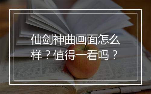 仙剑神曲画面怎么样?值得一看吗?