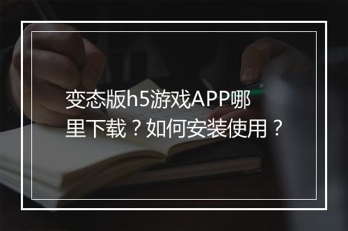 变态版h5游戏APP哪里下载?如何安装使用?
