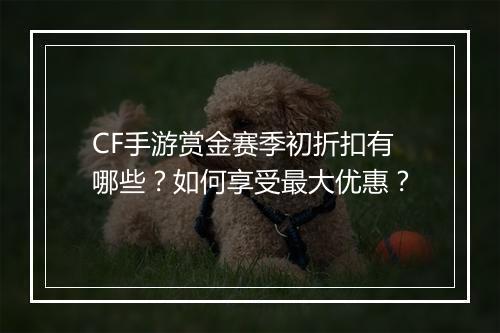 CF手游赏金赛季初折扣有哪些？如何享受最大优惠？