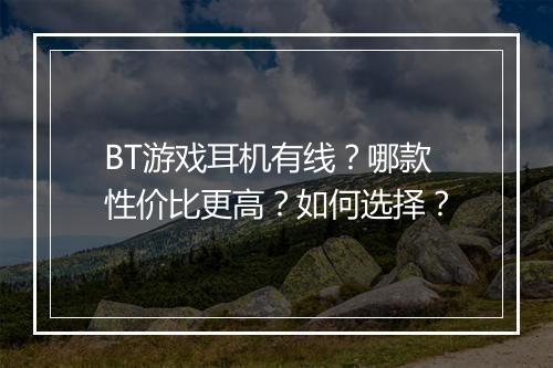 BT游戏耳机有线？哪款性价比更高？如何选择？