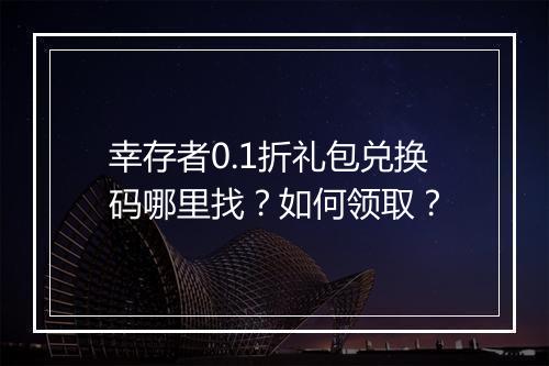 幸存者0.1折礼包兑换码哪里找？如何领取？