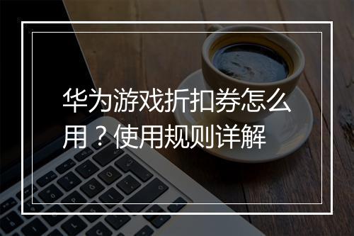 华为游戏折扣券怎么用？使用规则详解