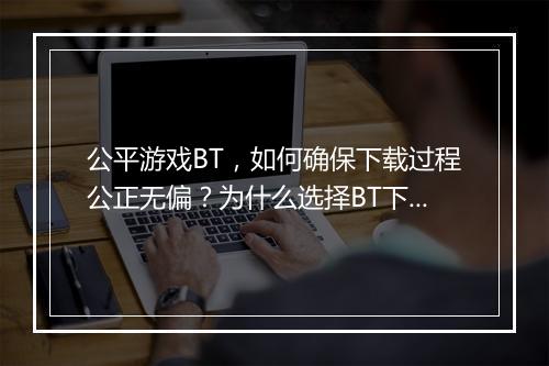 公平游戏BT，如何确保下载过程公正无偏？为什么选择BT下载？