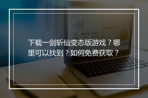 下载一剑斩仙变态版游戏？哪里可以找到？如何免费获取？